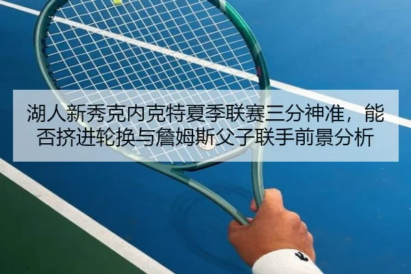 湖人新秀克内克特夏季联赛三分神准，能否挤进轮换与詹姆斯父子联手前景分析