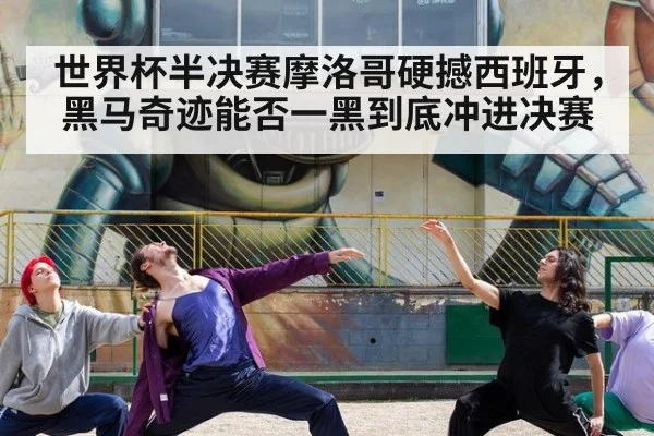 世界杯半决赛摩洛哥硬撼西班牙，黑马奇迹能否一黑到底冲进决赛