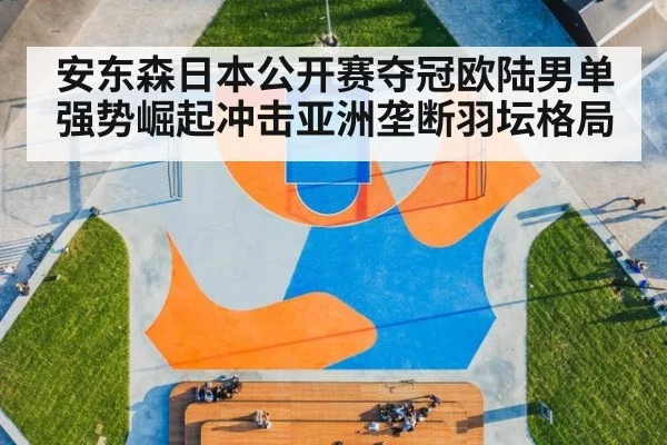 安东森日本公开赛夺冠欧陆男单强势崛起冲击亚洲垄断羽坛格局