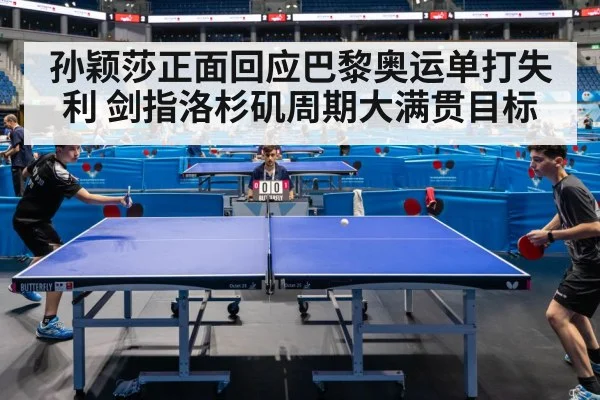 孙颖莎正面回应巴黎奥运单打失利 剑指洛杉矶周期大满贯目标