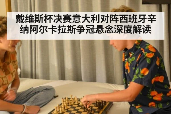 戴维斯杯决赛意大利对阵西班牙辛纳阿尔卡拉斯争冠悬念深度解读